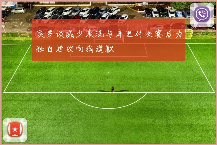 莫罗谈威少表现与库里对决赛后为独自进攻向我道歉