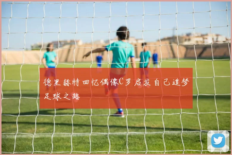 德里赫特回忆偶像C罗启发自己追梦足球之路