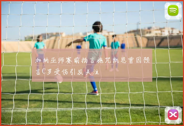加纳巫师赛前扬言施咒凯恩曾因预言C罗受伤引发关注
