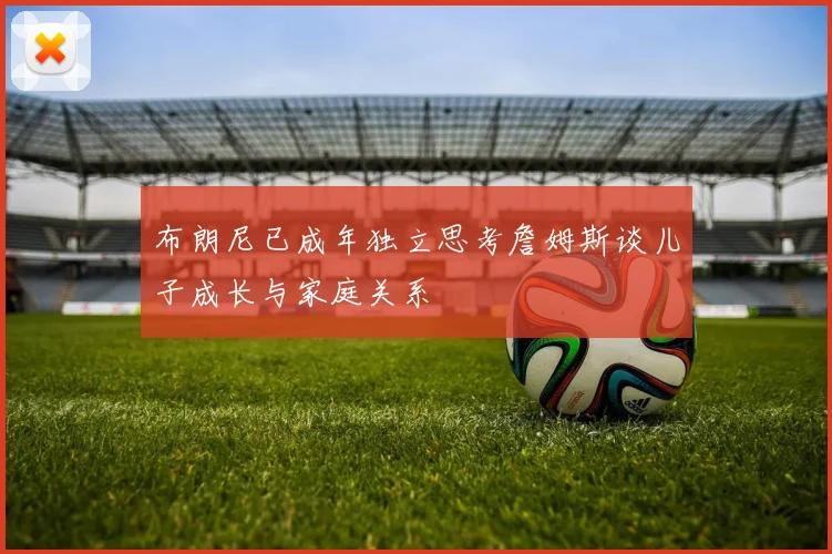 布朗尼已成年独立思考詹姆斯谈儿子成长与家庭关系