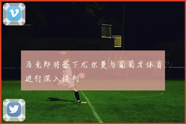 马竞即将签下尤尔曼与葡萄牙体育进行深入谈判
