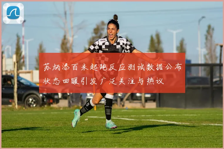 苏炳添百米起跑反应测试数据公布状态回暖引发广泛关注与热议