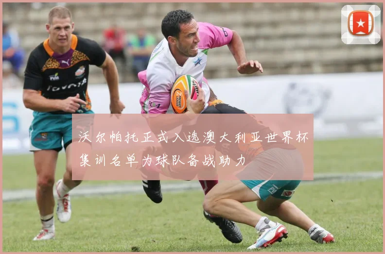 沃尔帕托正式入选澳大利亚世界杯集训名单为球队备战助力