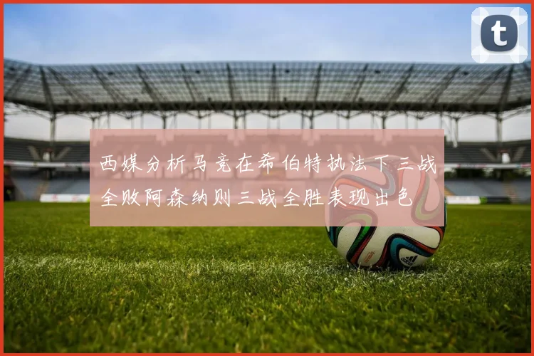 西媒分析马竞在希伯特执法下三战全败阿森纳则三战全胜表现出色