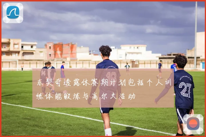 东契奇透露休赛期计划包括个人训练体能锻炼与高尔夫活动