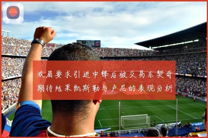 浓眉要求引进中锋后被交易东契奇期待结果凯斯勒与卢尼的表现分析