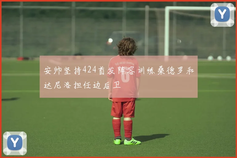 安帅坚持424首发阵容训练桑德罗和达尼洛担任边后卫