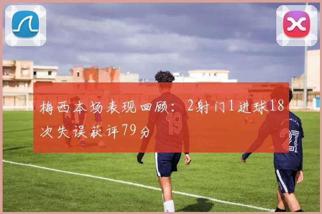 梅西本场表现回顾：2射门1进球18次失误获评79分