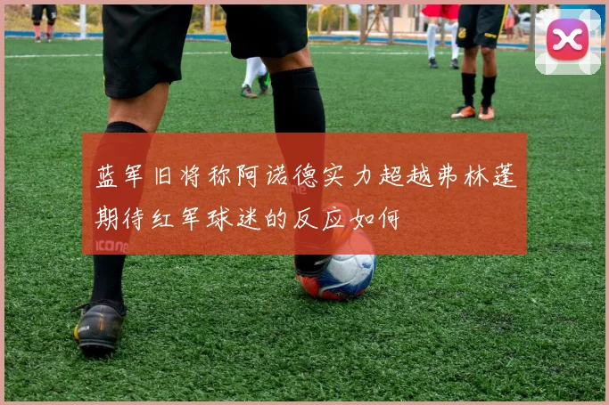 蓝军旧将称阿诺德实力超越弗林蓬期待红军球迷的反应如何