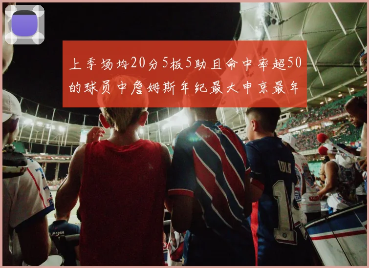 上季场均20分5板5助且命中率超50的球员中詹姆斯年纪最大申京最年轻
