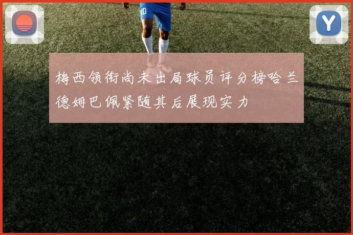 梅西领衔尚未出局球员评分榜哈兰德姆巴佩紧随其后展现实力