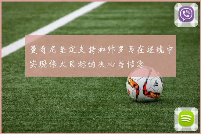 曼奇尼坚定支持加帅罗马在逆境中实现伟大目标的决心与信念