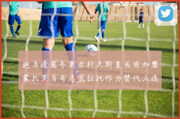 迪马透露齐奥尔科夫斯基或将加盟蒙扎罗马考虑莫拉托作为替代人选