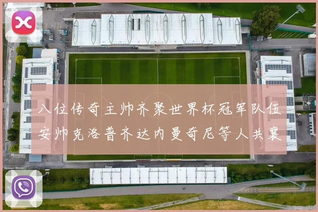 八位传奇主帅齐聚世界杯冠军队伍安帅克洛普齐达内曼奇尼等人共襄盛举