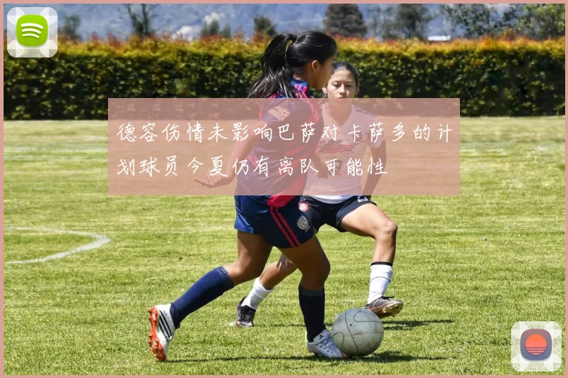德容伤情未影响巴萨对卡萨多的计划球员今夏仍有离队可能性