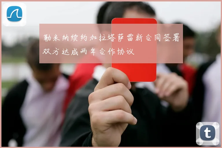 勒米纳续约加拉塔萨雷新合同签署双方达成两年合作协议