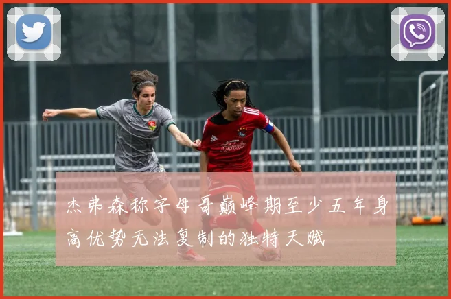 杰弗森称字母哥巅峰期至少五年身高优势无法复制的独特天赋