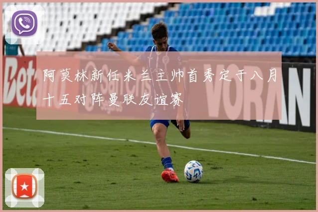 阿莫林新任米兰主帅首秀定于八月十五对阵曼联友谊赛