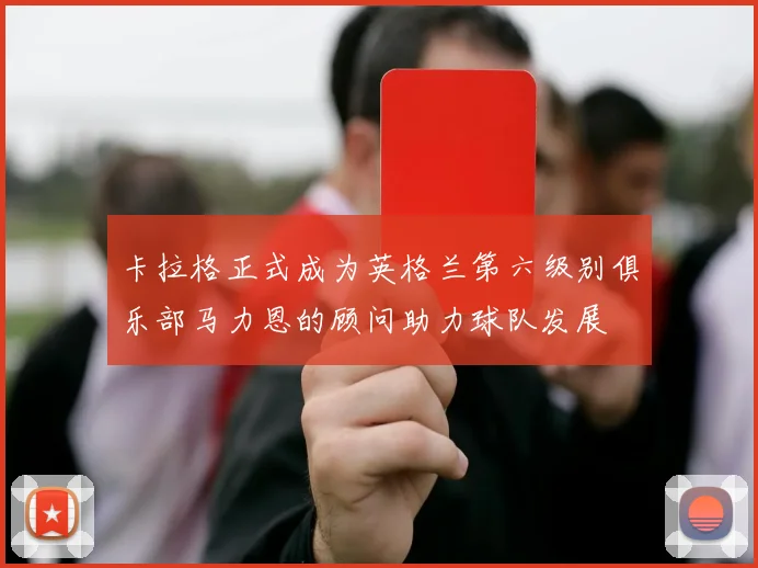 卡拉格正式成为英格兰第六级别俱乐部马力恩的顾问助力球队发展