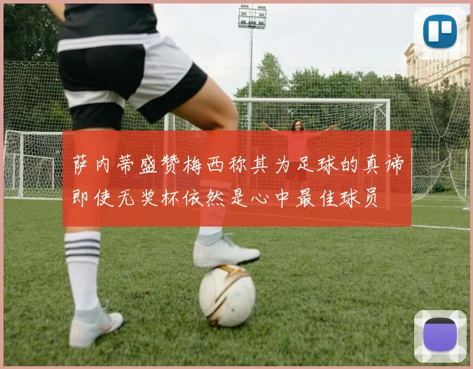 萨内蒂盛赞梅西称其为足球的真谛即使无奖杯依然是心中最佳球员