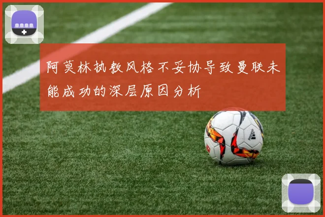 阿莫林执教风格不妥协导致曼联未能成功的深层原因分析