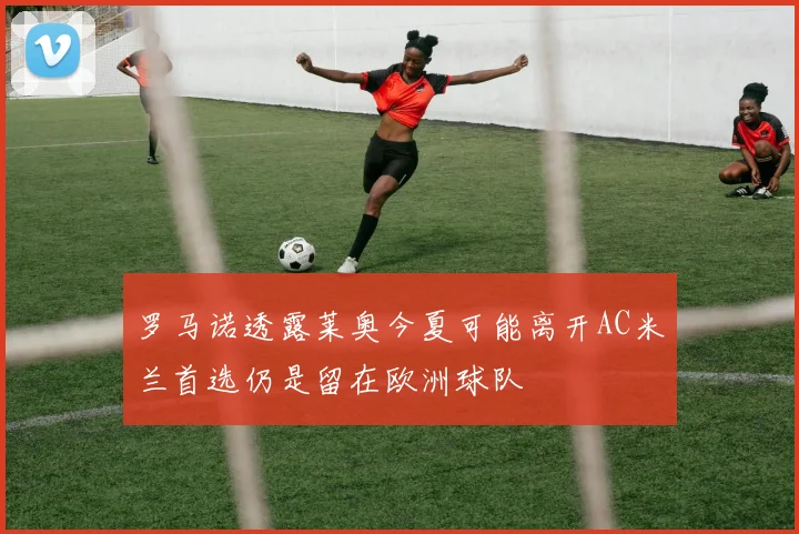 罗马诺透露莱奥今夏可能离开AC米兰首选仍是留在欧洲球队