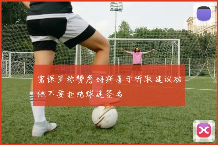 富保罗称赞詹姆斯善于听取建议劝他不要拒绝球迷签名