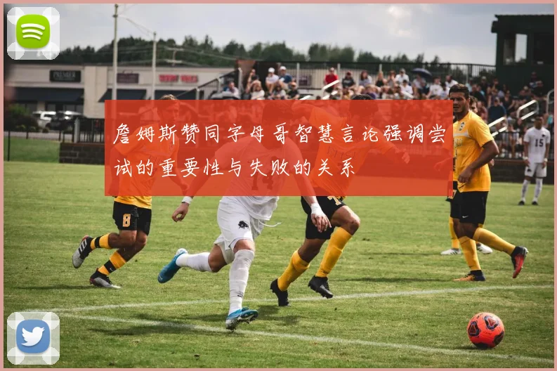 詹姆斯赞同字母哥智慧言论强调尝试的重要性与失败的关系
