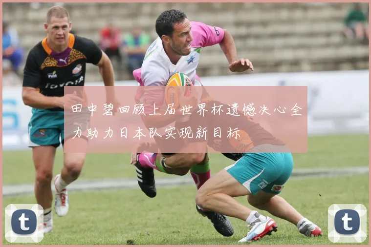 田中碧回顾上届世界杯遗憾决心全力助力日本队实现新目标