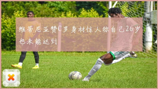 维蒂尼亚赞C罗身材惊人称自己26岁也未能达到