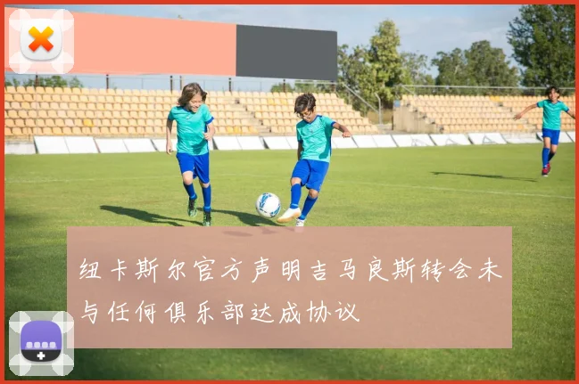 纽卡斯尔官方声明吉马良斯转会未与任何俱乐部达成协议
