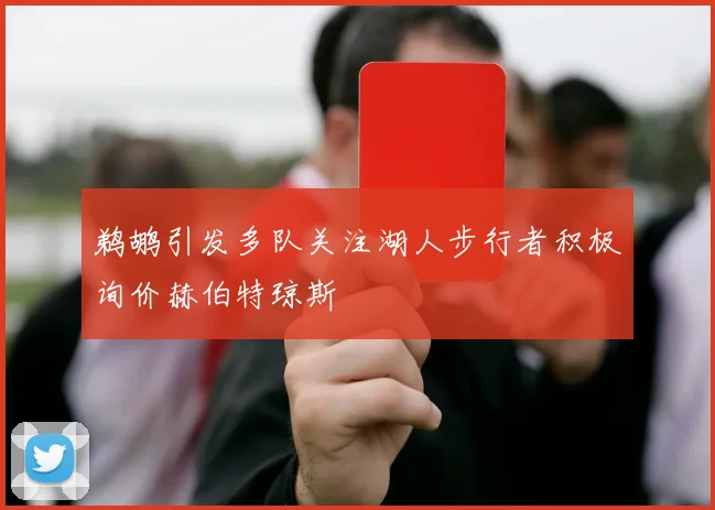 鹈鹕引发多队关注湖人步行者积极询价赫伯特琼斯
