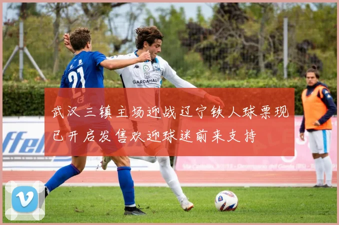武汉三镇主场迎战辽宁铁人球票现已开启发售欢迎球迷前来支持
