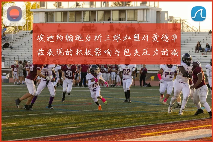 埃迪约翰逊分析三球加盟对爱德华兹表现的积极影响与包夹压力的减轻