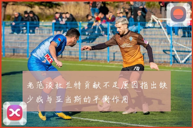 老范谈杜兰特贡献不足原因指出缺少我与亚当斯的平衡作用