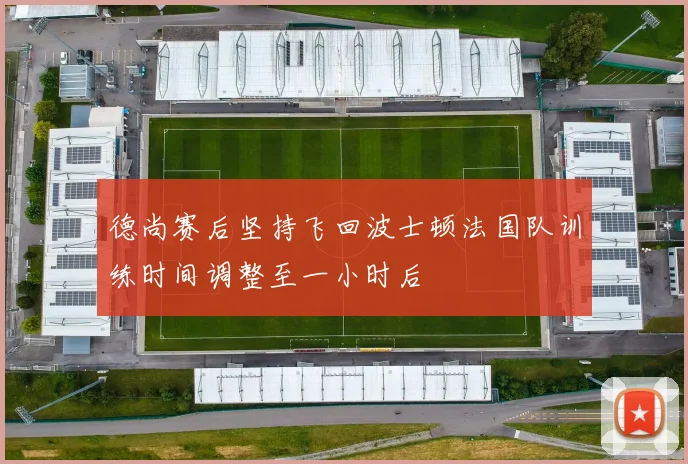德尚赛后坚持飞回波士顿法国队训练时间调整至一小时后