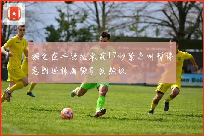 掘金在半场结束前17秒紧急叫暂停意图逆转局势引发热议